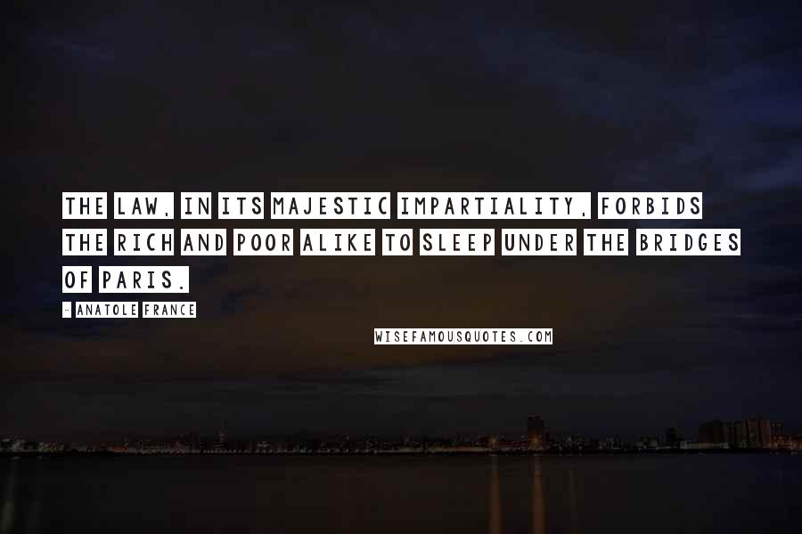 Anatole France Quotes: The law, in its majestic impartiality, forbids the rich and poor alike to sleep under the bridges of Paris.