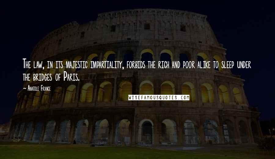 Anatole France Quotes: The law, in its majestic impartiality, forbids the rich and poor alike to sleep under the bridges of Paris.