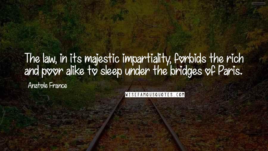 Anatole France Quotes: The law, in its majestic impartiality, forbids the rich and poor alike to sleep under the bridges of Paris.