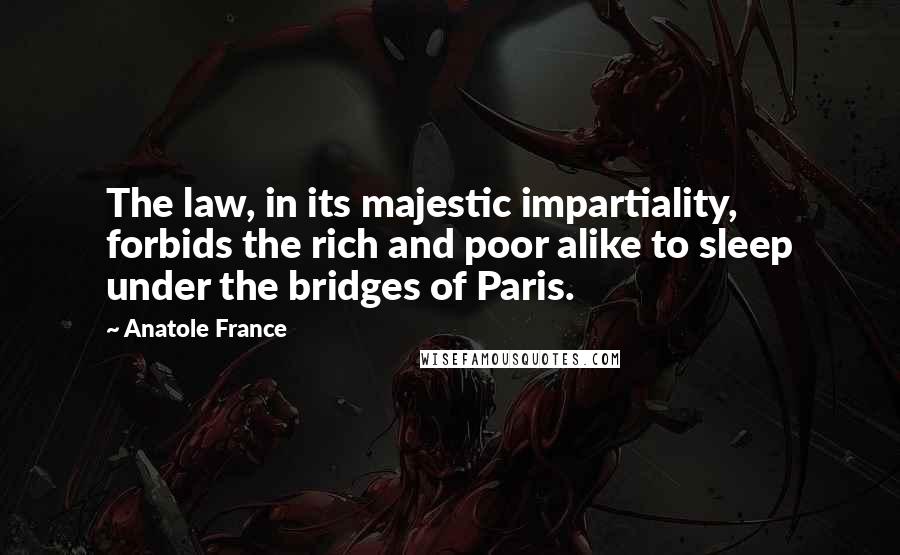 Anatole France Quotes: The law, in its majestic impartiality, forbids the rich and poor alike to sleep under the bridges of Paris.
