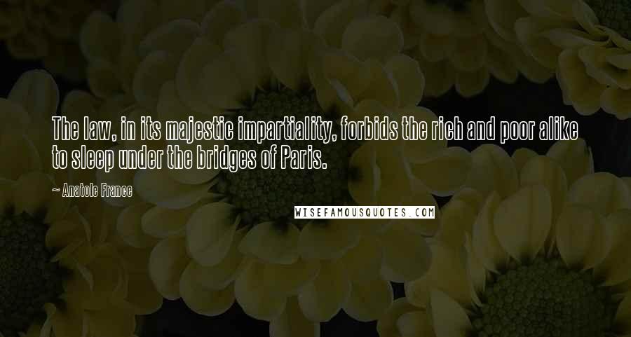 Anatole France Quotes: The law, in its majestic impartiality, forbids the rich and poor alike to sleep under the bridges of Paris.