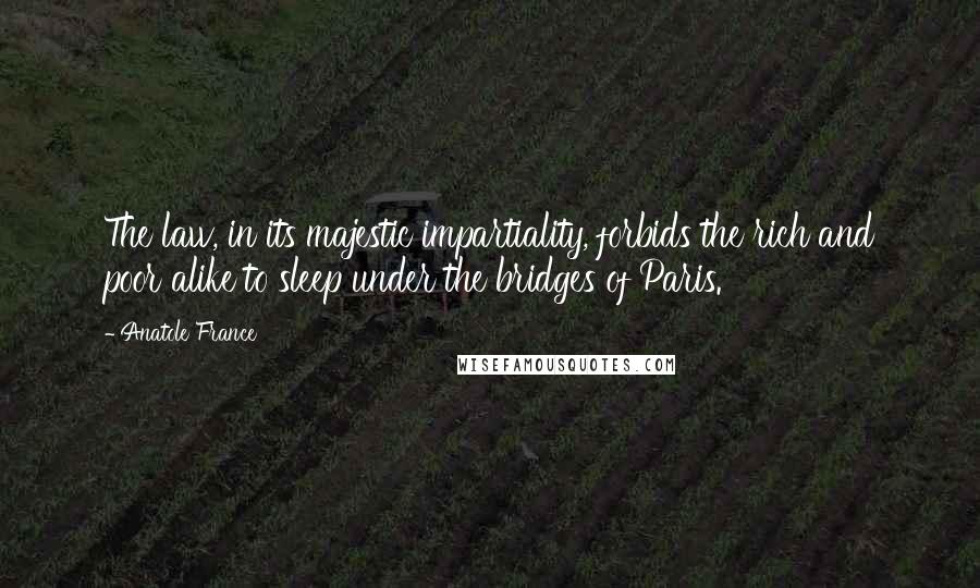 Anatole France Quotes: The law, in its majestic impartiality, forbids the rich and poor alike to sleep under the bridges of Paris.