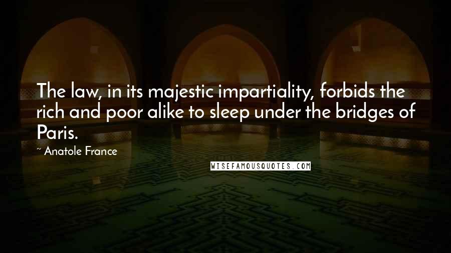 Anatole France Quotes: The law, in its majestic impartiality, forbids the rich and poor alike to sleep under the bridges of Paris.