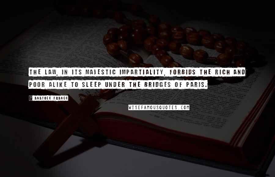 Anatole France Quotes: The law, in its majestic impartiality, forbids the rich and poor alike to sleep under the bridges of Paris.