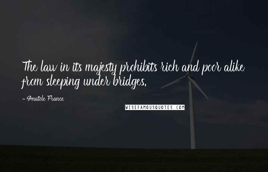 Anatole France Quotes: The law in its majesty prohibits rich and poor alike from sleeping under bridges.