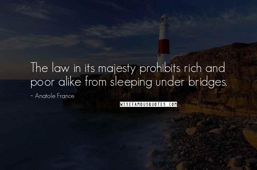 Anatole France Quotes: The law in its majesty prohibits rich and poor alike from sleeping under bridges.