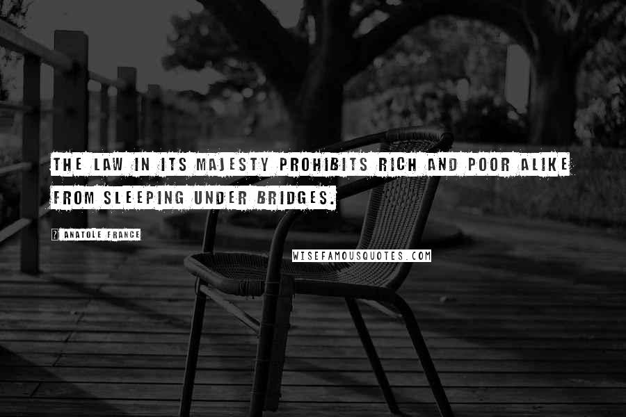 Anatole France Quotes: The law in its majesty prohibits rich and poor alike from sleeping under bridges.