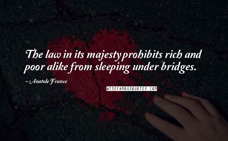 Anatole France Quotes: The law in its majesty prohibits rich and poor alike from sleeping under bridges.