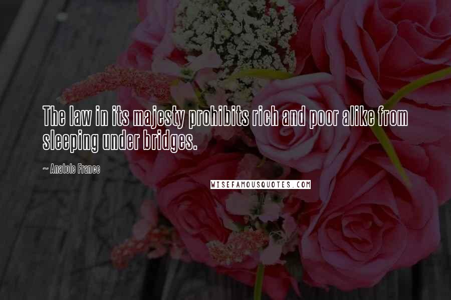Anatole France Quotes: The law in its majesty prohibits rich and poor alike from sleeping under bridges.