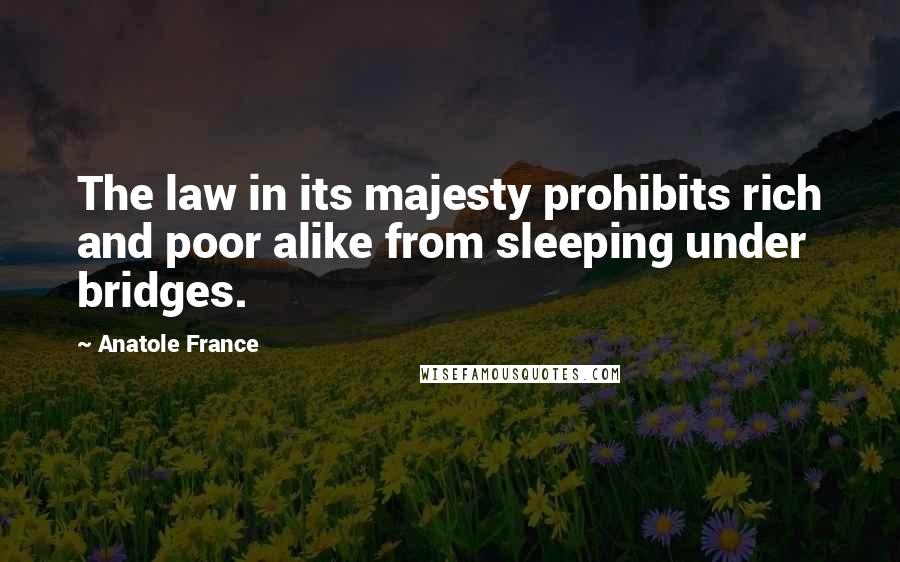 Anatole France Quotes: The law in its majesty prohibits rich and poor alike from sleeping under bridges.