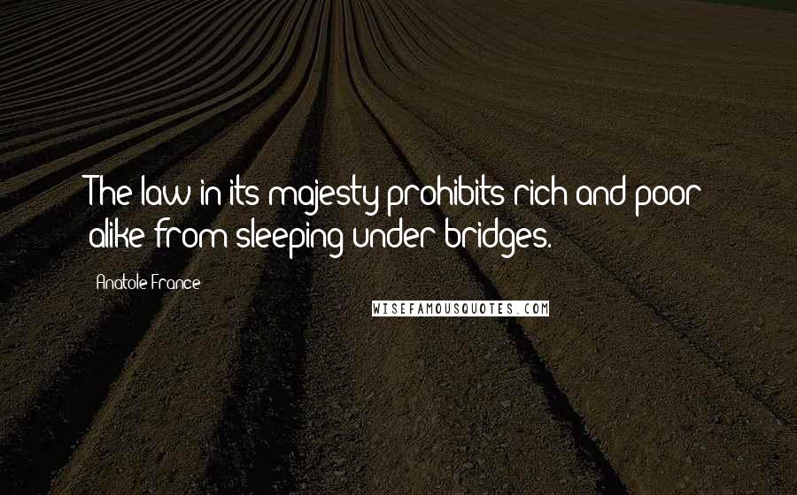 Anatole France Quotes: The law in its majesty prohibits rich and poor alike from sleeping under bridges.