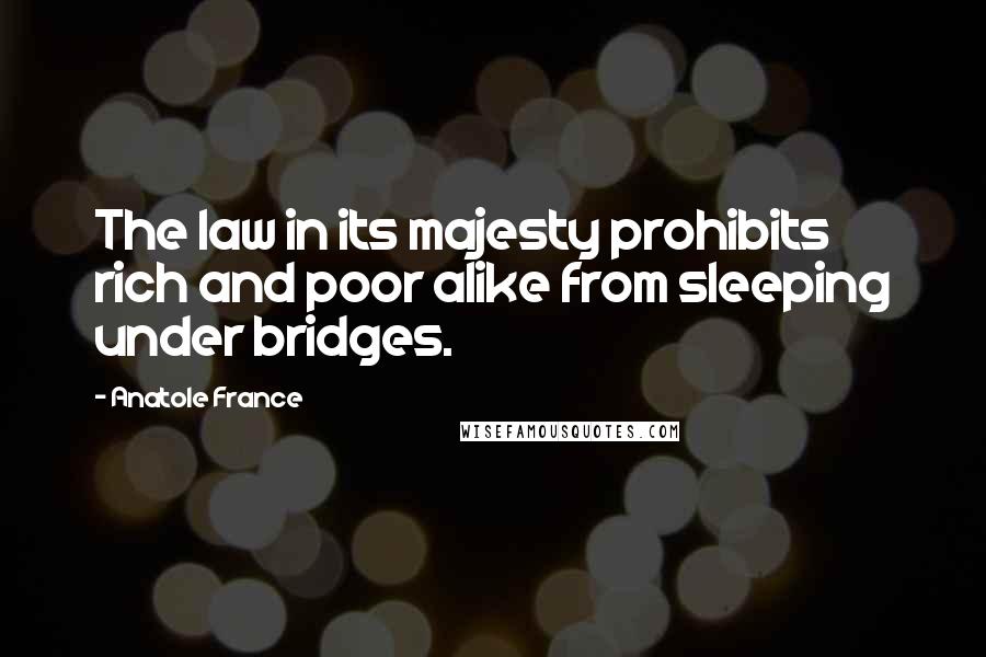 Anatole France Quotes: The law in its majesty prohibits rich and poor alike from sleeping under bridges.