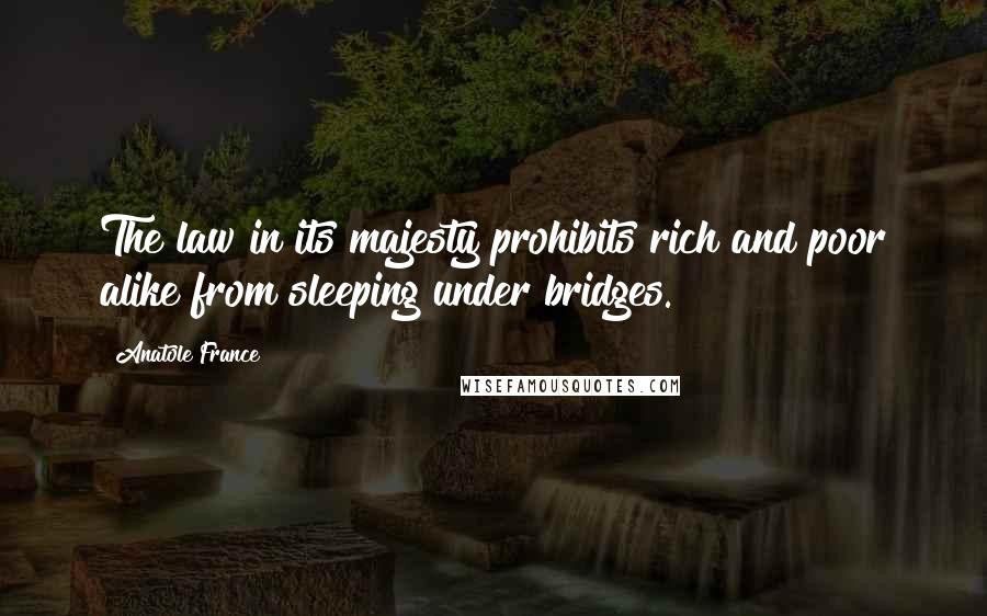 Anatole France Quotes: The law in its majesty prohibits rich and poor alike from sleeping under bridges.