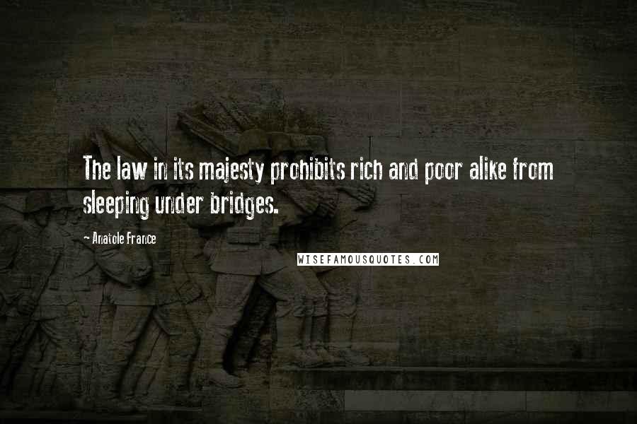 Anatole France Quotes: The law in its majesty prohibits rich and poor alike from sleeping under bridges.