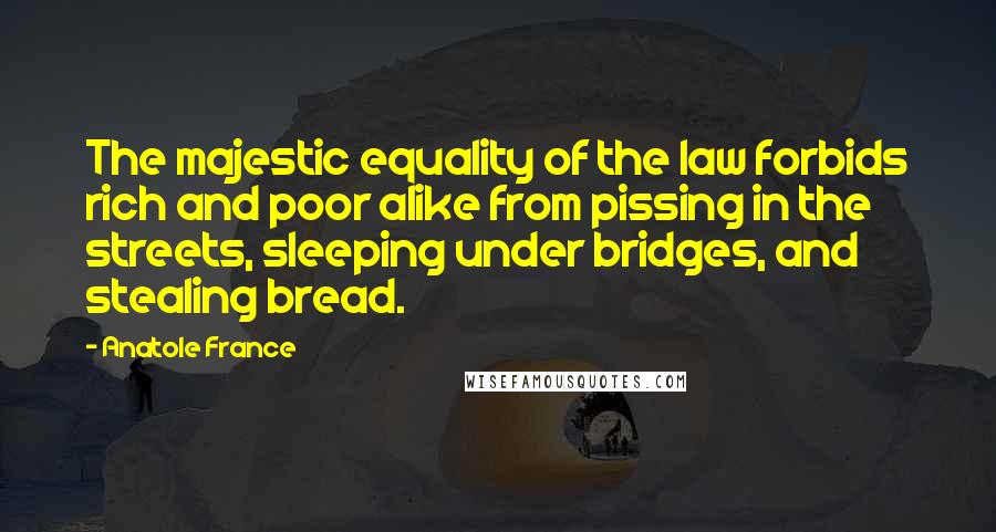 Anatole France Quotes: The majestic equality of the law forbids rich and poor alike from pissing in the streets, sleeping under bridges, and stealing bread.