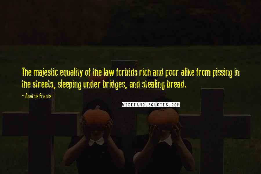 Anatole France Quotes: The majestic equality of the law forbids rich and poor alike from pissing in the streets, sleeping under bridges, and stealing bread.