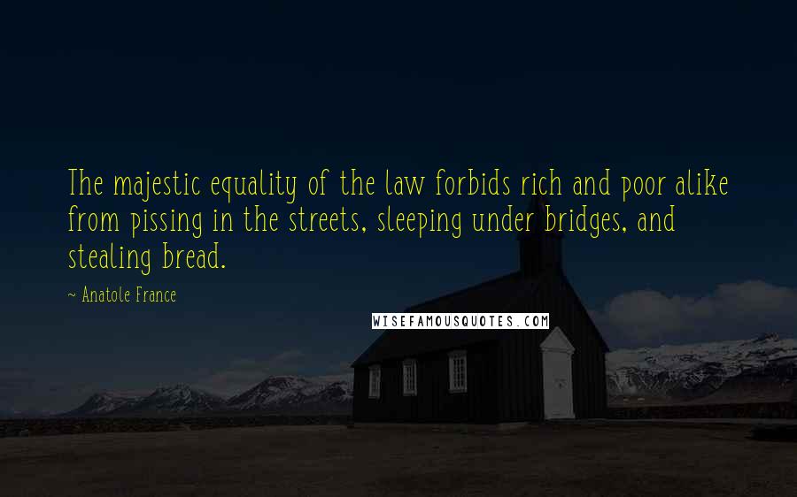 Anatole France Quotes: The majestic equality of the law forbids rich and poor alike from pissing in the streets, sleeping under bridges, and stealing bread.