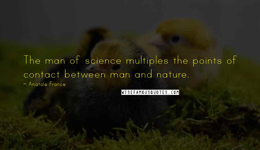 Anatole France Quotes: The man of science multiples the points of contact between man and nature.