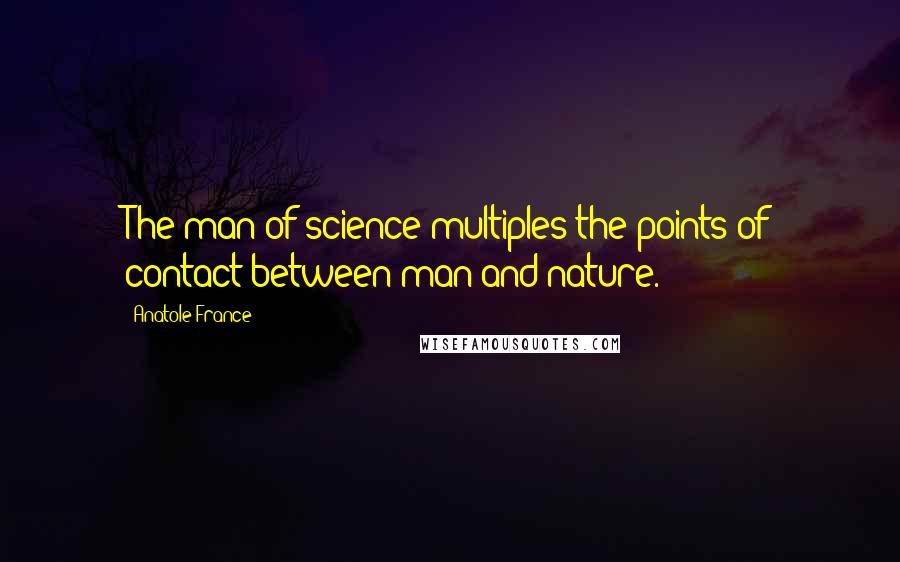 Anatole France Quotes: The man of science multiples the points of contact between man and nature.