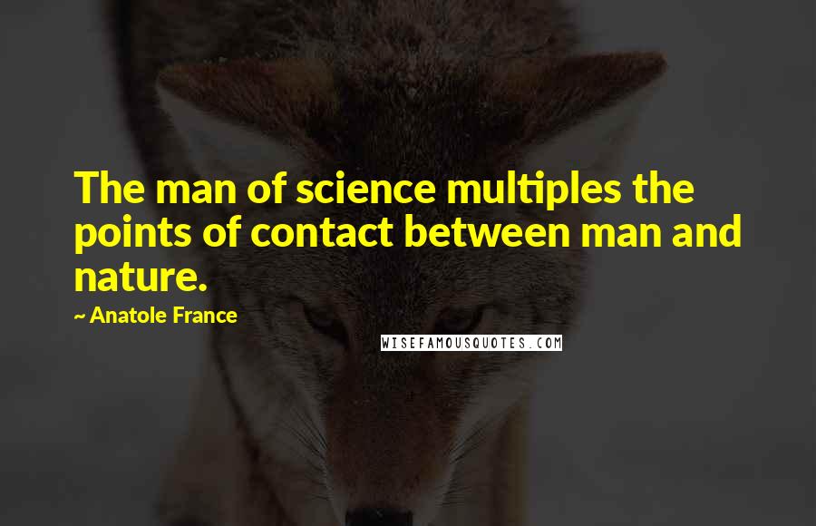 Anatole France Quotes: The man of science multiples the points of contact between man and nature.
