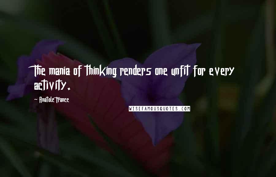 Anatole France Quotes: The mania of thinking renders one unfit for every activity.