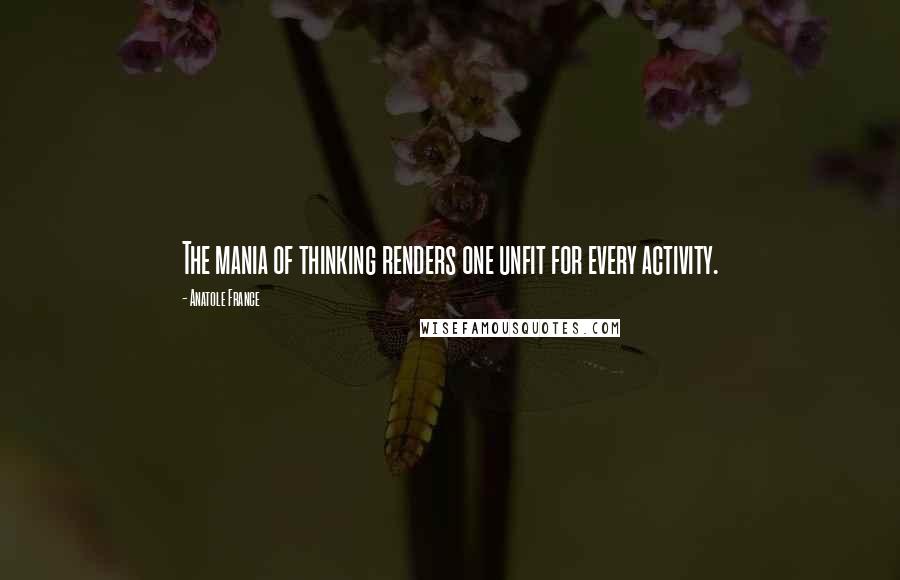 Anatole France Quotes: The mania of thinking renders one unfit for every activity.