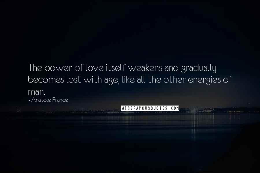 Anatole France Quotes: The power of love itself weakens and gradually becomes lost with age, like all the other energies of man.