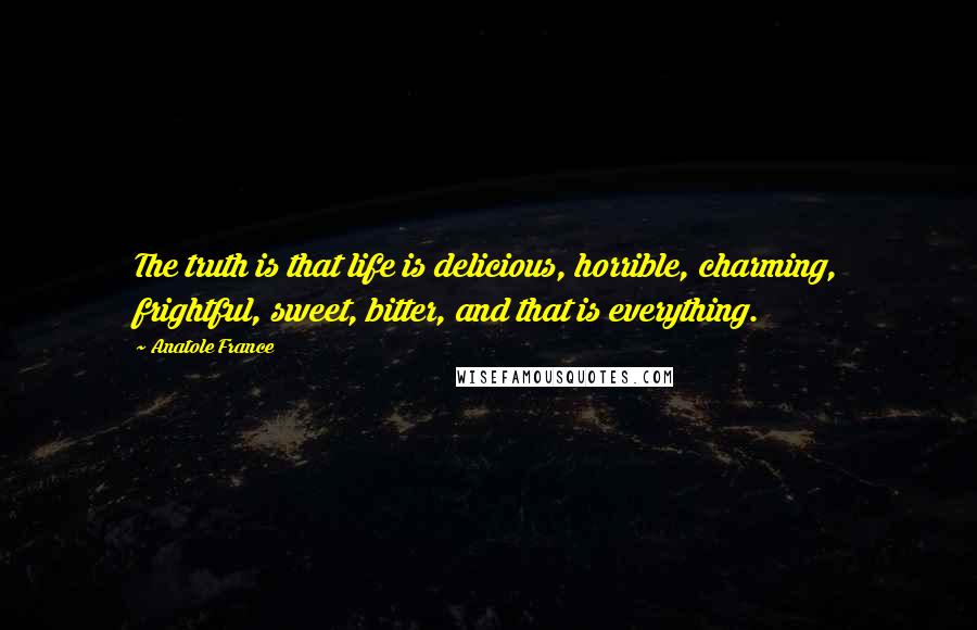 Anatole France Quotes: The truth is that life is delicious, horrible, charming, frightful, sweet, bitter, and that is everything.