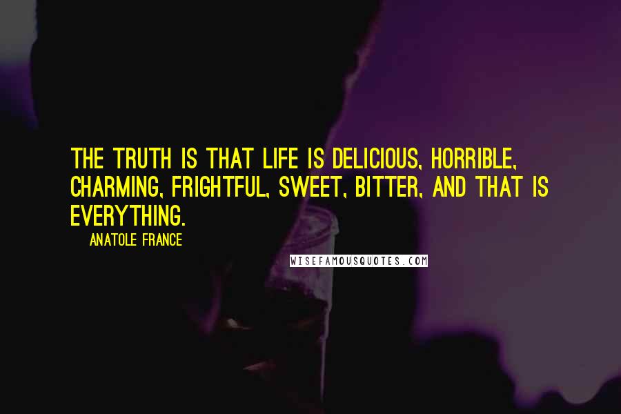 Anatole France Quotes: The truth is that life is delicious, horrible, charming, frightful, sweet, bitter, and that is everything.