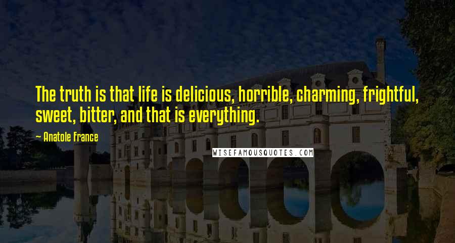 Anatole France Quotes: The truth is that life is delicious, horrible, charming, frightful, sweet, bitter, and that is everything.