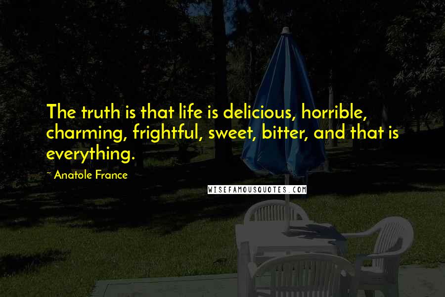 Anatole France Quotes: The truth is that life is delicious, horrible, charming, frightful, sweet, bitter, and that is everything.
