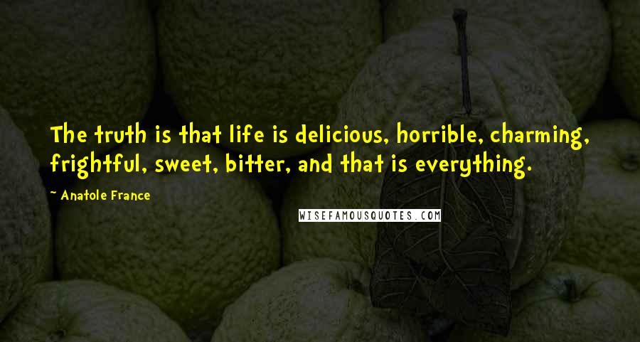 Anatole France Quotes: The truth is that life is delicious, horrible, charming, frightful, sweet, bitter, and that is everything.