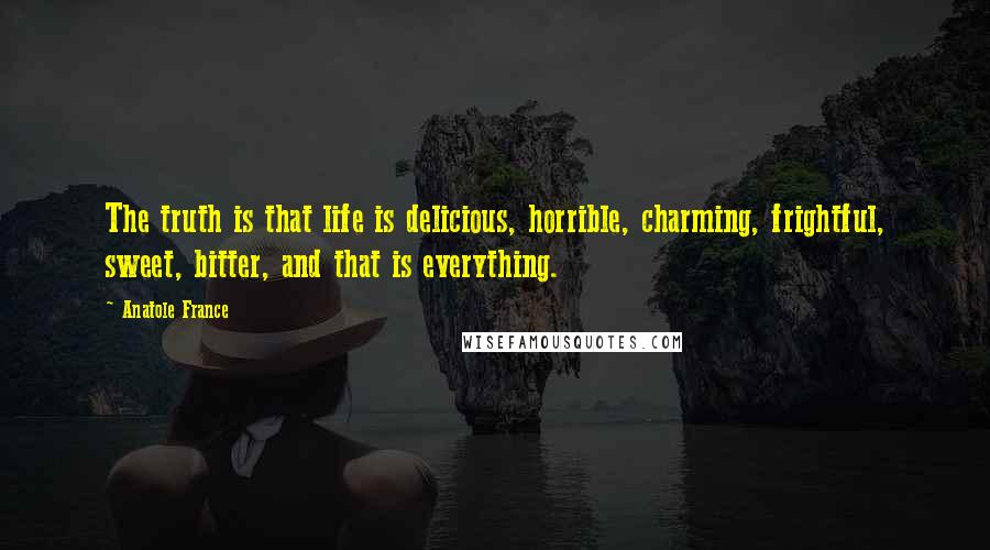 Anatole France Quotes: The truth is that life is delicious, horrible, charming, frightful, sweet, bitter, and that is everything.