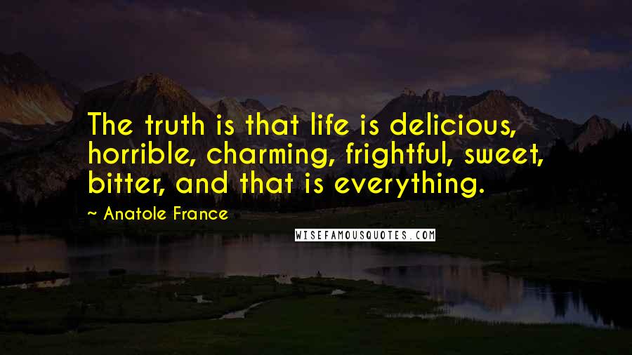 Anatole France Quotes: The truth is that life is delicious, horrible, charming, frightful, sweet, bitter, and that is everything.