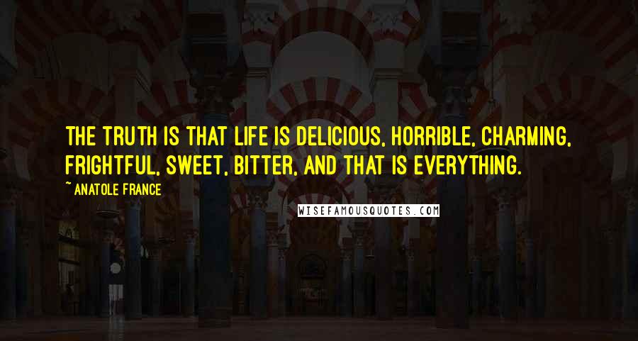 Anatole France Quotes: The truth is that life is delicious, horrible, charming, frightful, sweet, bitter, and that is everything.