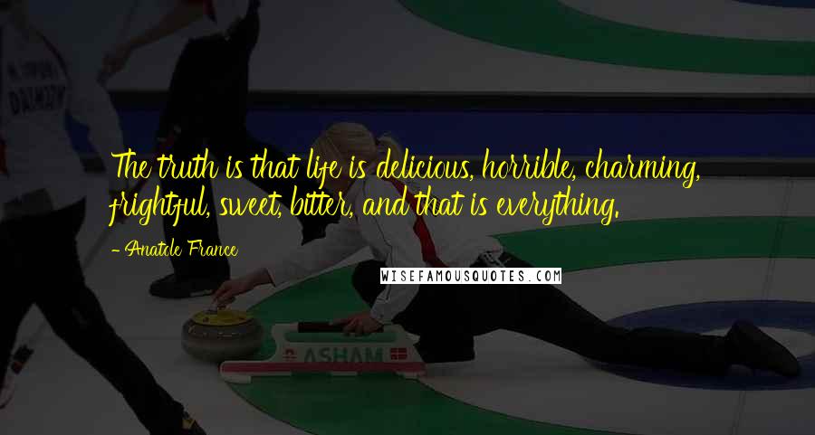 Anatole France Quotes: The truth is that life is delicious, horrible, charming, frightful, sweet, bitter, and that is everything.