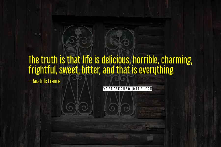 Anatole France Quotes: The truth is that life is delicious, horrible, charming, frightful, sweet, bitter, and that is everything.