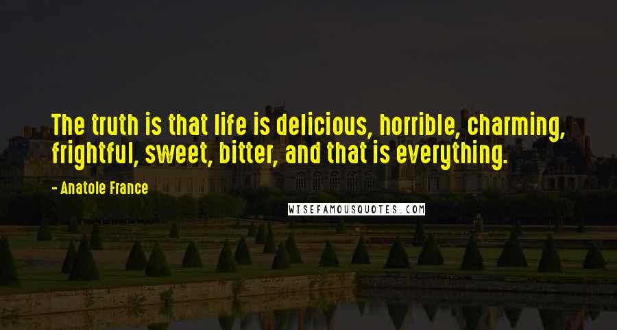 Anatole France Quotes: The truth is that life is delicious, horrible, charming, frightful, sweet, bitter, and that is everything.