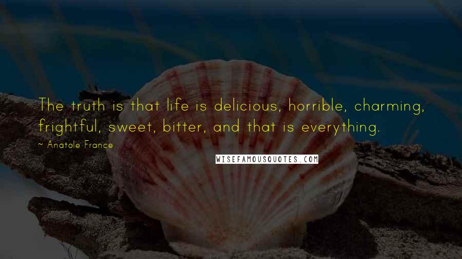 Anatole France Quotes: The truth is that life is delicious, horrible, charming, frightful, sweet, bitter, and that is everything.