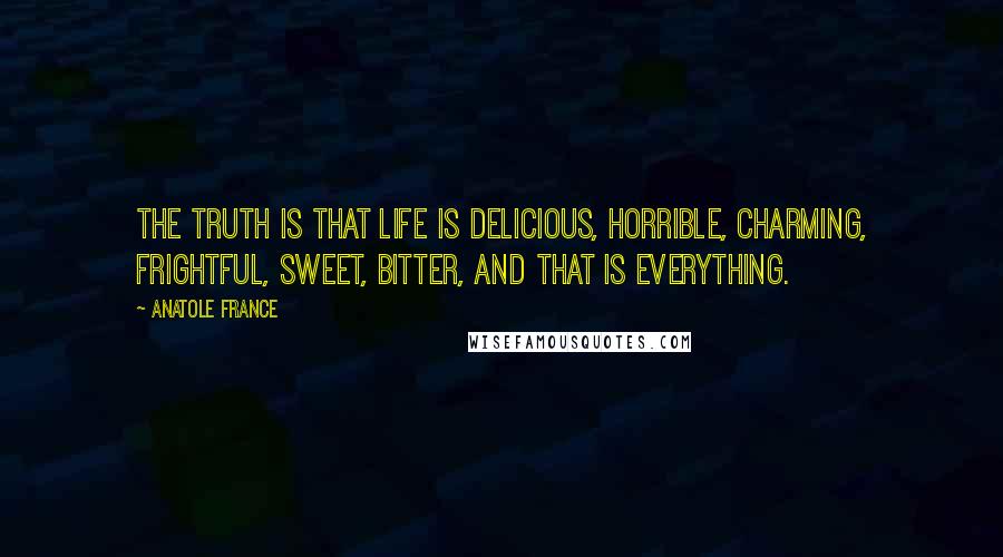 Anatole France Quotes: The truth is that life is delicious, horrible, charming, frightful, sweet, bitter, and that is everything.