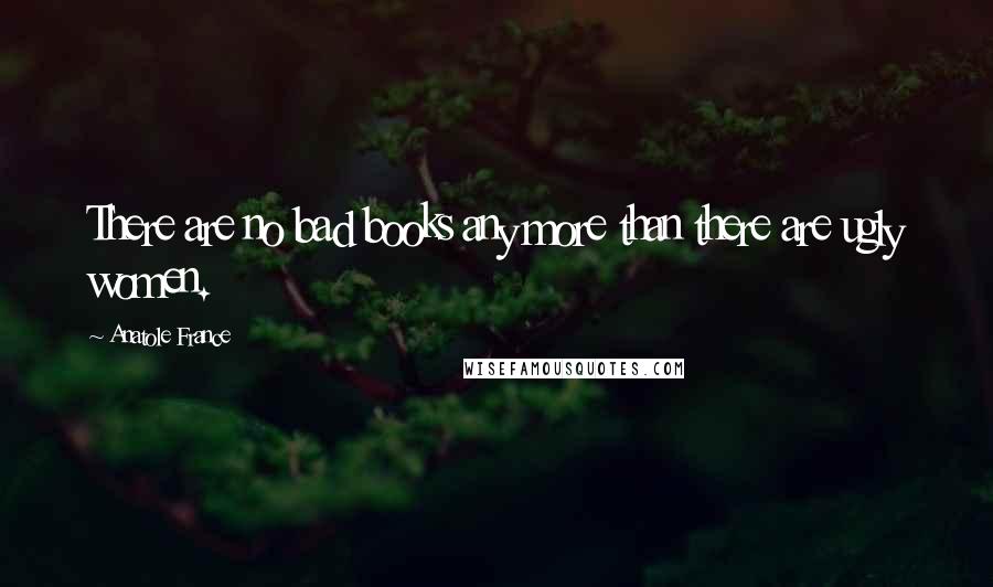 Anatole France Quotes: There are no bad books any more than there are ugly women.