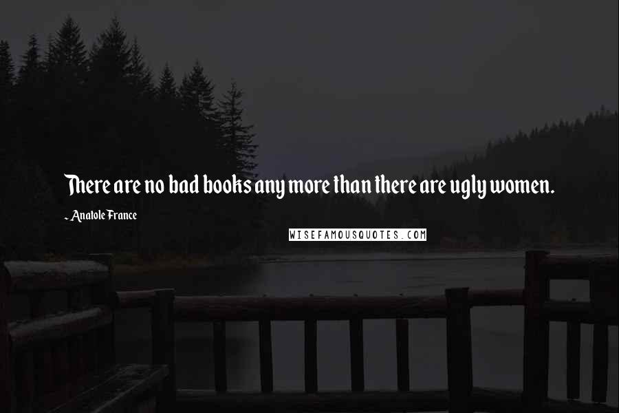 Anatole France Quotes: There are no bad books any more than there are ugly women.