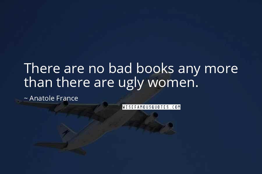 Anatole France Quotes: There are no bad books any more than there are ugly women.