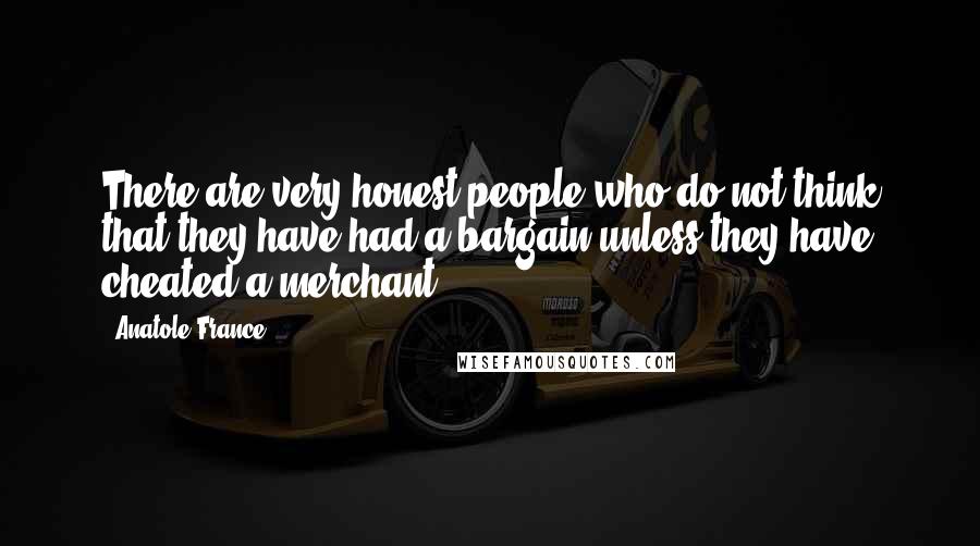 Anatole France Quotes: There are very honest people who do not think that they have had a bargain unless they have cheated a merchant.