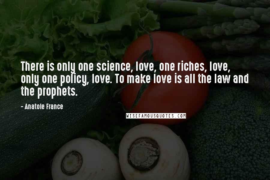 Anatole France Quotes: There is only one science, love, one riches, love, only one policy, love. To make love is all the law and the prophets.