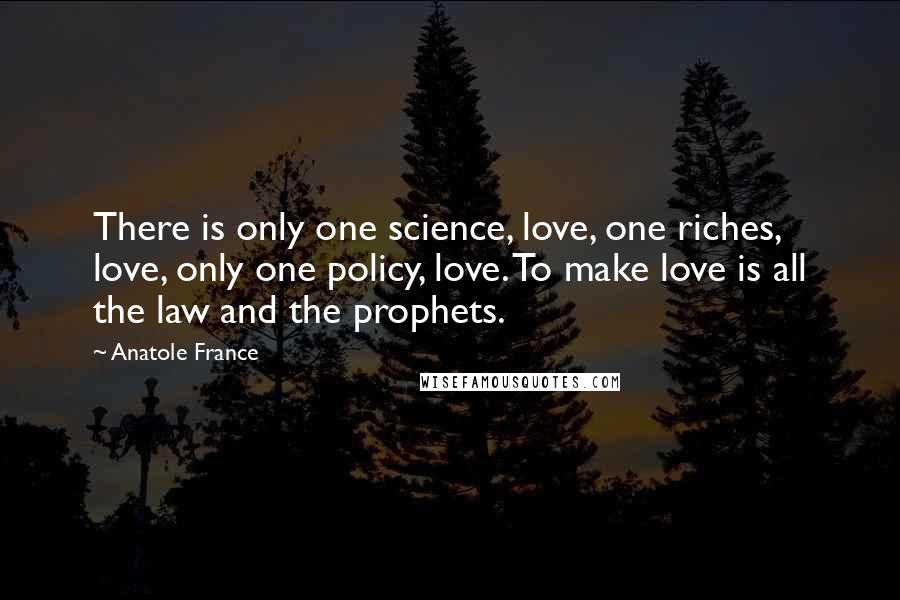 Anatole France Quotes: There is only one science, love, one riches, love, only one policy, love. To make love is all the law and the prophets.