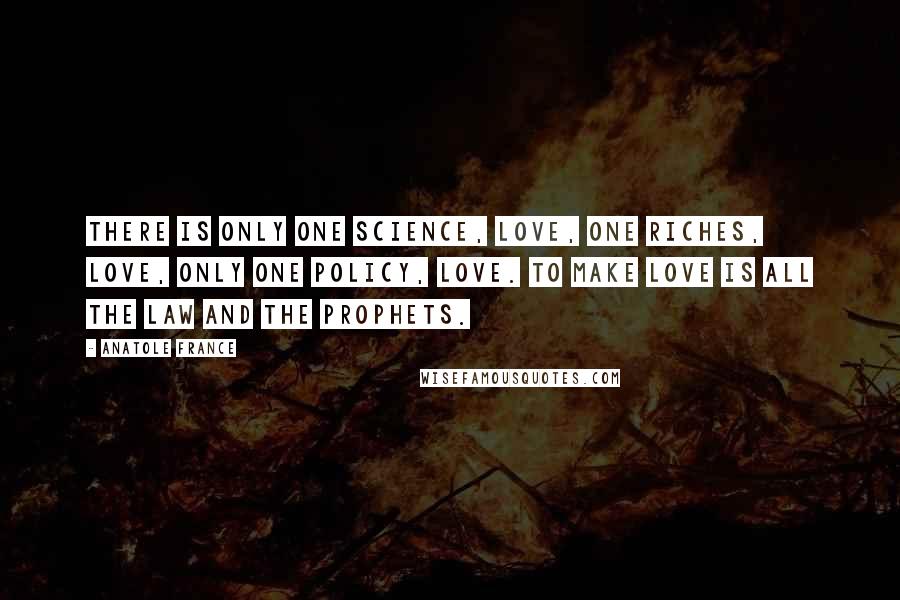 Anatole France Quotes: There is only one science, love, one riches, love, only one policy, love. To make love is all the law and the prophets.