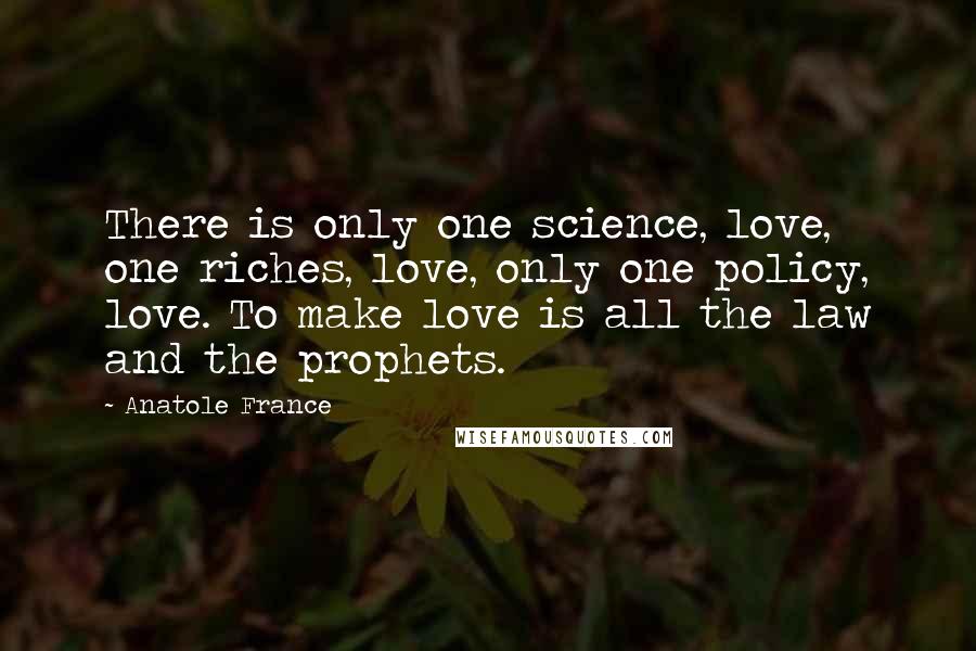 Anatole France Quotes: There is only one science, love, one riches, love, only one policy, love. To make love is all the law and the prophets.