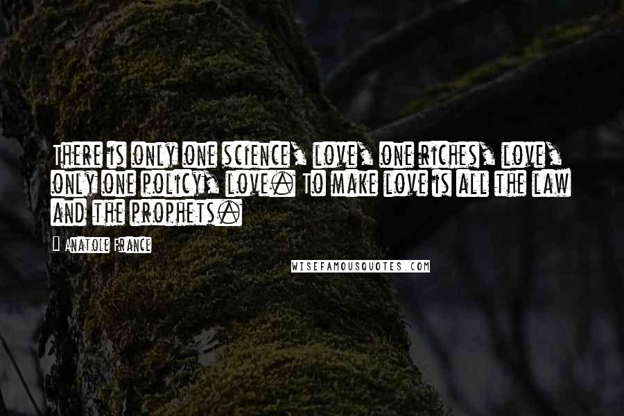 Anatole France Quotes: There is only one science, love, one riches, love, only one policy, love. To make love is all the law and the prophets.