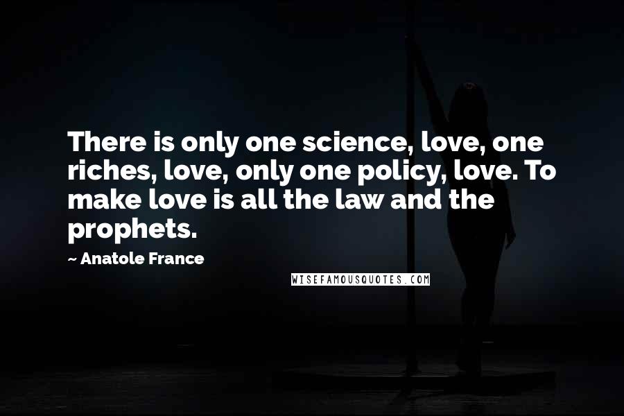 Anatole France Quotes: There is only one science, love, one riches, love, only one policy, love. To make love is all the law and the prophets.